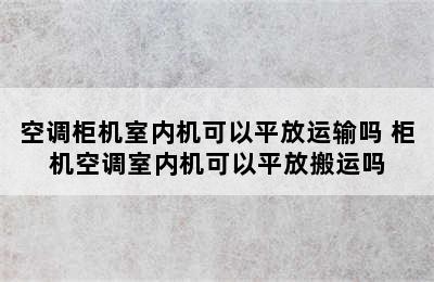 空调柜机室内机可以平放运输吗 柜机空调室内机可以平放搬运吗